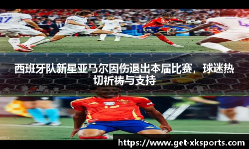 西班牙队新星亚马尔因伤退出本届比赛，球迷热切祈祷与支持