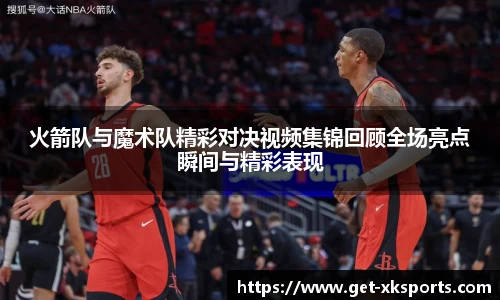 火箭队与魔术队精彩对决视频集锦回顾全场亮点瞬间与精彩表现