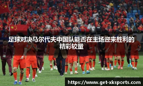 足球对决马尔代夫中国队能否在主场迎来胜利的精彩较量