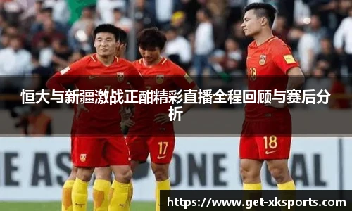 恒大与新疆激战正酣精彩直播全程回顾与赛后分析