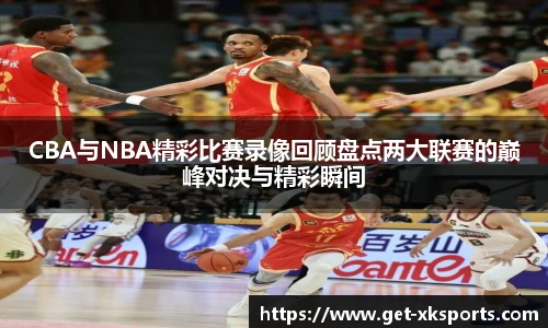 CBA与NBA精彩比赛录像回顾盘点两大联赛的巅峰对决与精彩瞬间