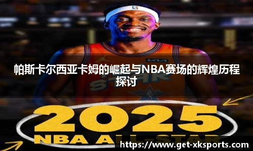 帕斯卡尔西亚卡姆的崛起与NBA赛场的辉煌历程探讨